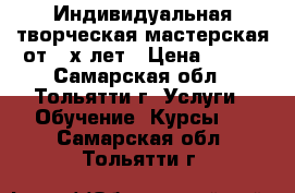 Индивидуальная творческая мастерская от 3-х лет › Цена ­ 300 - Самарская обл., Тольятти г. Услуги » Обучение. Курсы   . Самарская обл.,Тольятти г.